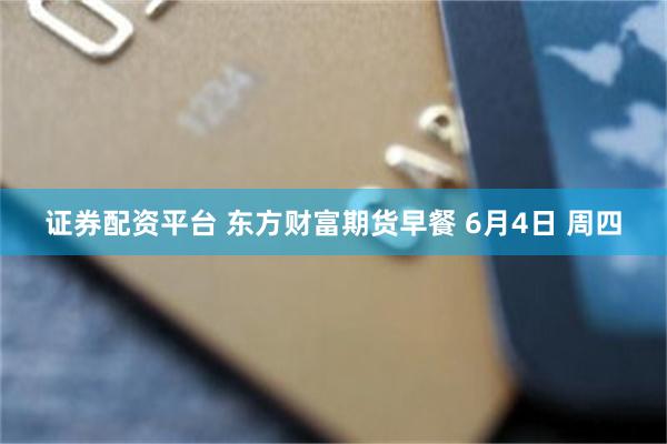 证券配资平台 东方财富期货早餐 6月4日 周四