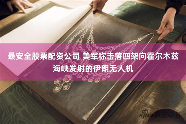 最安全股票配资公司 美军称击落四架向霍尔木兹海峡发射的伊朗无人机