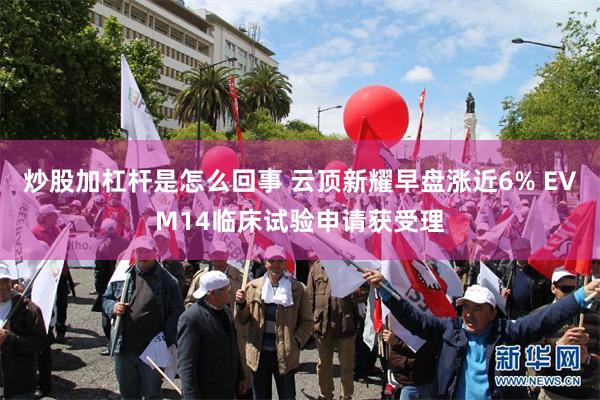 炒股加杠杆是怎么回事 云顶新耀早盘涨近6% EVM14临床试验申请获受理