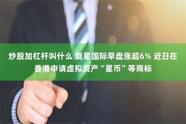 炒股加杠杆叫什么 复星国际早盘涨超6% 近日在香港申请虚拟资产“星币”等商标
