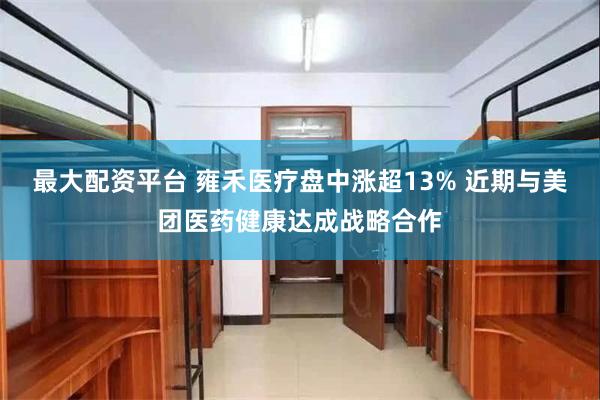 最大配资平台 雍禾医疗盘中涨超13% 近期与美团医药健康达成战略合作