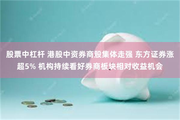 股票中杠杆 港股中资券商股集体走强 东方证券涨超5% 机构持续看好券商板块相对收益机会