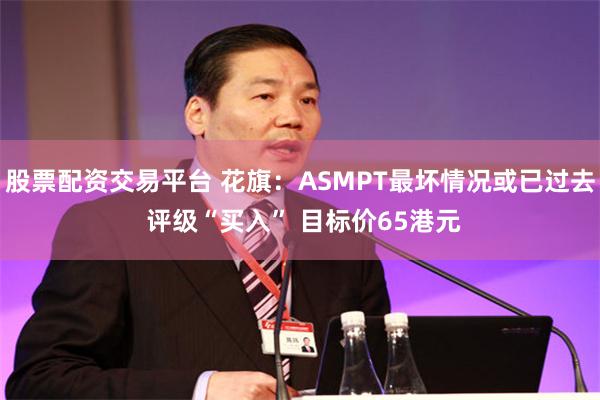 股票配资交易平台 花旗:ASMPT最坏情况或已过去 评级“买入” 目标价65港元