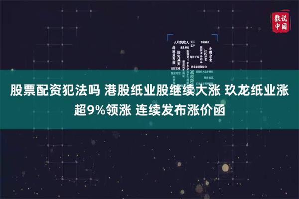 股票配资犯法吗 港股纸业股继续大涨 玖龙纸业涨超9%领涨 连续发布涨价函