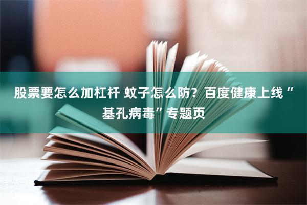 股票要怎么加杠杆 蚊子怎么防？百度健康上线“基孔病毒”专题页