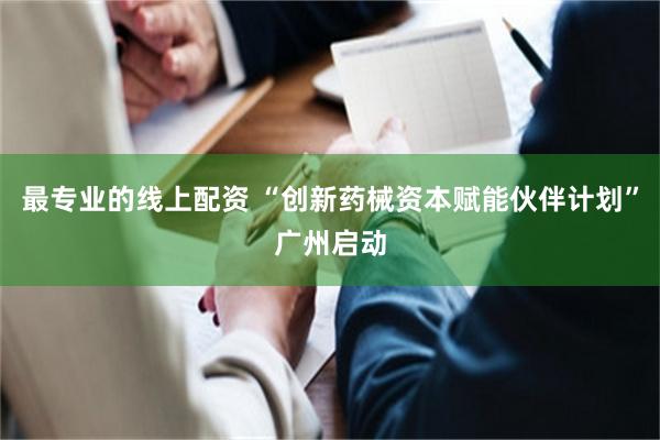 最专业的线上配资 “创新药械资本赋能伙伴计划”广州启动