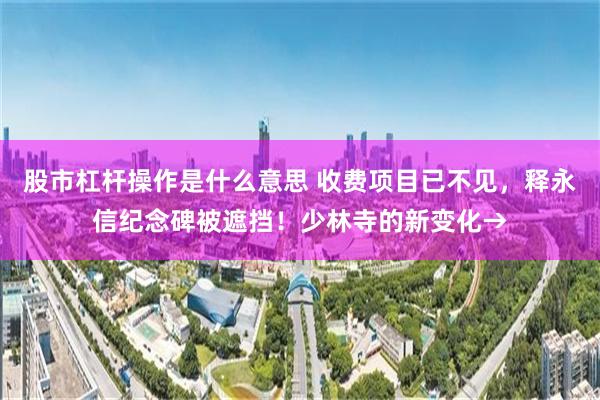 股市杠杆操作是什么意思 收费项目已不见，释永信纪念碑被遮挡！少林寺的新变化→