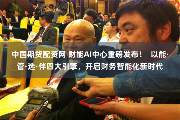 中国期货配资网 财能AI中心重磅发布！  以能·管·选·伴四大引擎，开启财务智能化新时代