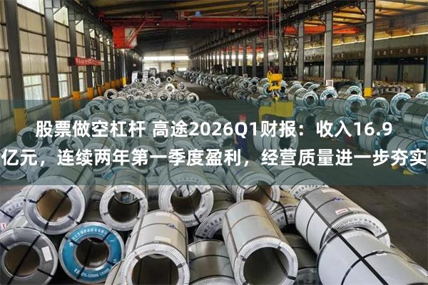 股票做空杠杆 高途2026Q1财报：收入16.9亿元，连续两年第一季度盈利，经营质量进一步夯实