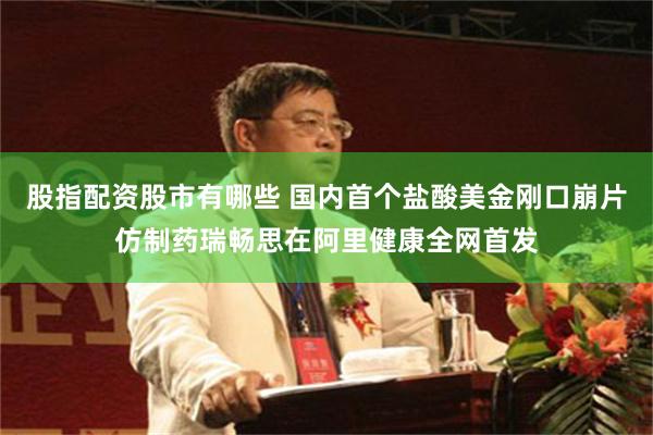 股指配资股市有哪些 国内首个盐酸美金刚口崩片仿制药瑞畅思在阿里健康全网首发