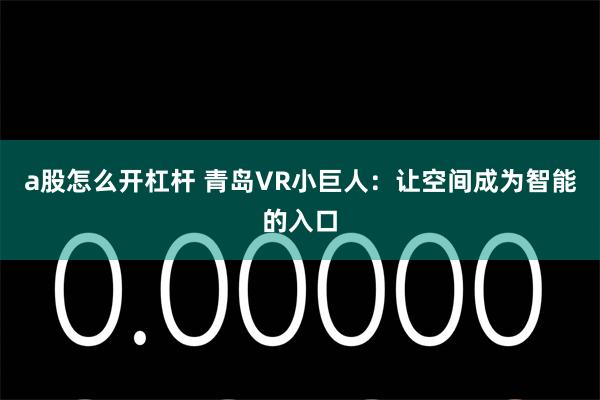 a股怎么开杠杆 青岛VR小巨人：让空间成为智能的入口