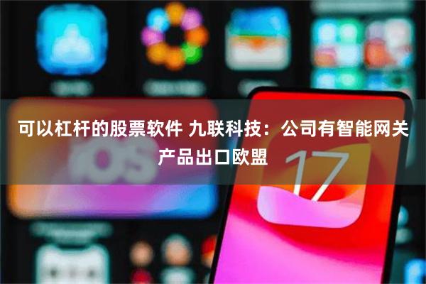 可以杠杆的股票软件 九联科技：公司有智能网关产品出口欧盟