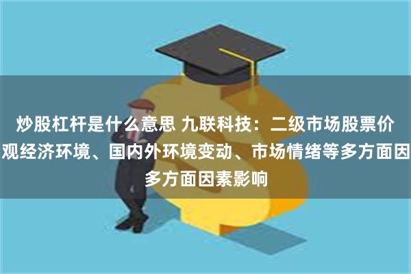 炒股杠杆是什么意思 九联科技：二级市场股票价格受宏观经济环境、国内外环境变动、市场情绪等多方面因素影响