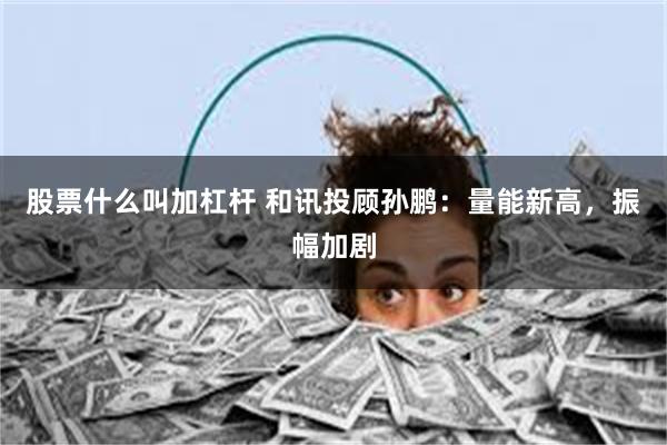 股票什么叫加杠杆 和讯投顾孙鹏：量能新高，振幅加剧