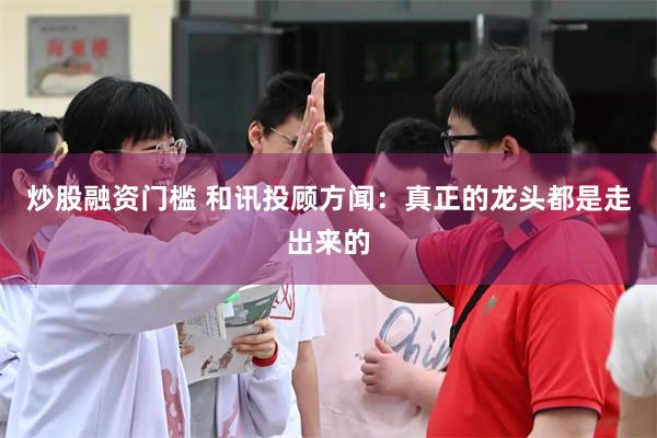 炒股融资门槛 和讯投顾方闻：真正的龙头都是走出来的