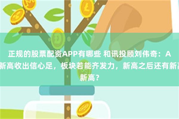 正规的股票配资APP有哪些 和讯投顾刘伟奇：A股新高收出信心足，板块若能齐发力，新高之后还有新高？