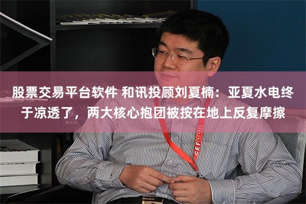 股票交易平台软件 和讯投顾刘夏楠：亚夏水电终于凉透了，两大核心抱团被按在地上反复摩擦