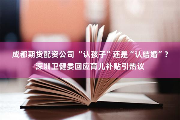 成都期货配资公司 “认孩子”还是“认结婚”？深圳卫健委回应育儿补贴引热议