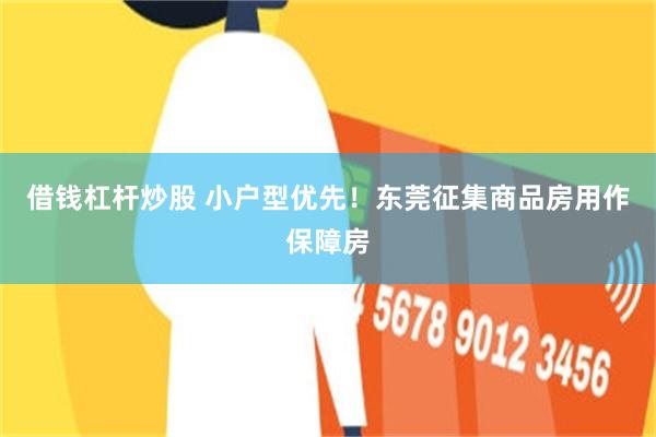 借钱杠杆炒股 小户型优先！东莞征集商品房用作保障房