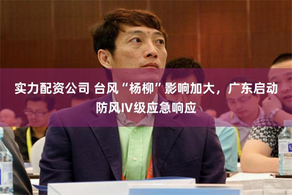 实力配资公司 台风“杨柳”影响加大，广东启动防风Ⅳ级应急响应