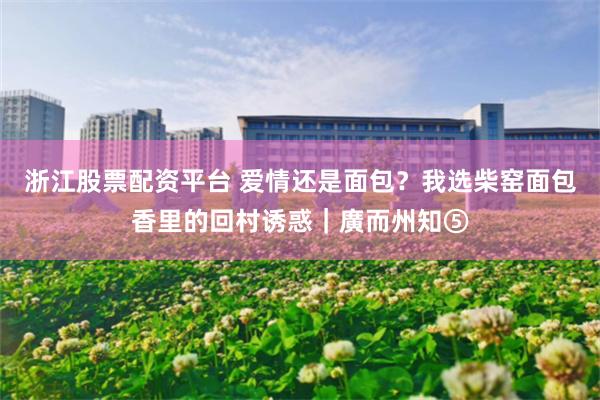 浙江股票配资平台 爱情还是面包？我选柴窑面包香里的回村诱惑｜廣而州知⑤