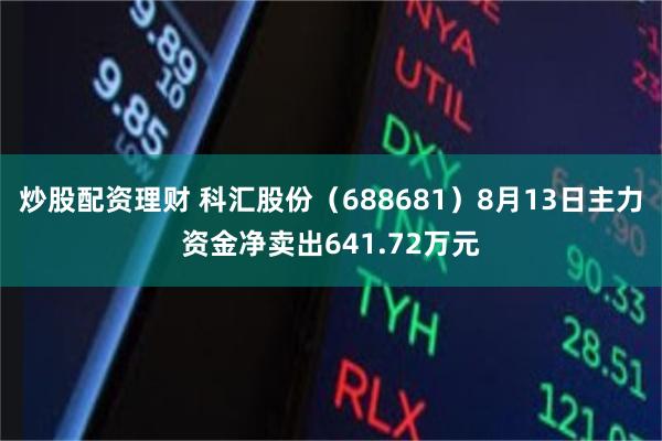 炒股配资理财 科汇股份(688681)8月13日主力资金净卖出641.72万元