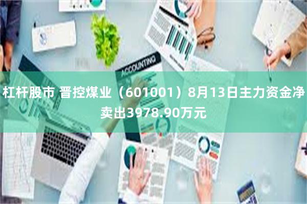 杠杆股市 晋控煤业（601001）8月13日主力资金净卖出3978.90万元