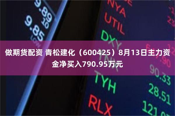 做期货配资 青松建化（600425）8月13日主力资金净买入790.95万元