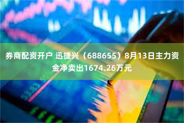 券商配资开户 迅捷兴（688655）8月13日主力资金净卖出1674.26万元