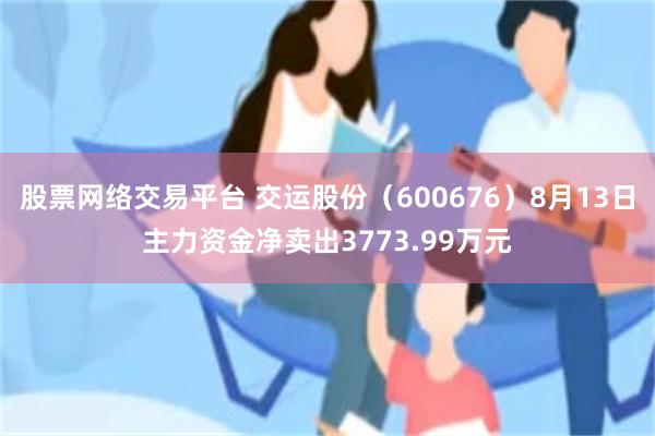 股票网络交易平台 交运股份（600676）8月13日主力资金净卖出3773.99万元