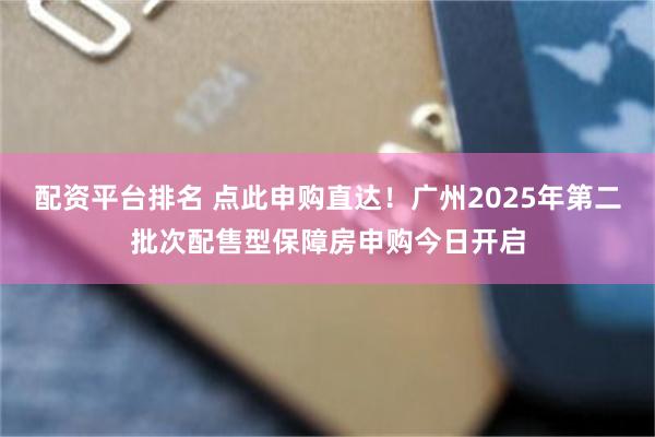 配资平台排名 点此申购直达！广州2025年第二批次配售型保障房申购今日开启