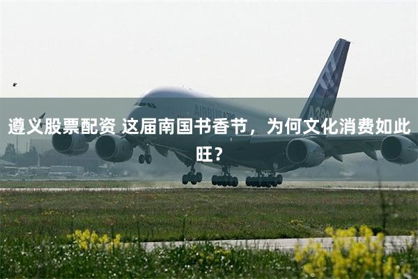 遵义股票配资 这届南国书香节,为何文化消费如此旺?
