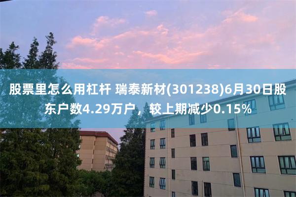 股票里怎么用杠杆 瑞泰新材(301238)6月30日股东户数4.29万户，较上期减少0.15%