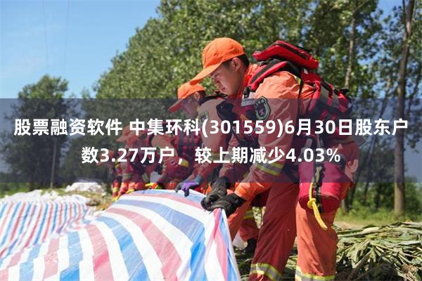 股票融资软件 中集环科(301559)6月30日股东户数3.27万户，较上期减少4.03%
