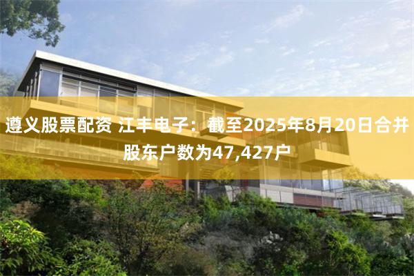 遵义股票配资 江丰电子：截至2025年8月20日合并股东户数为47,427户
