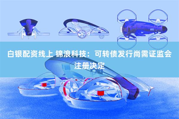白银配资线上 锦浪科技：可转债发行尚需证监会注册决定