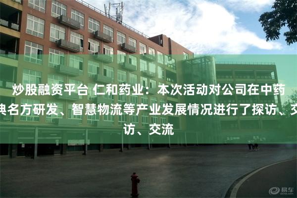 炒股融资平台 仁和药业：本次活动对公司在中药经典名方研发、智慧物流等产业发展情况进行了探访、交流