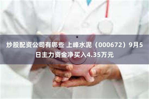 炒股配资公司有哪些 上峰水泥（000672）9月5日主力资金净买入4.35万元