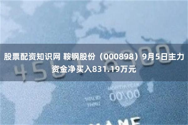 股票配资知识网 鞍钢股份(000898)9月5日主力资金净买入831.19万元