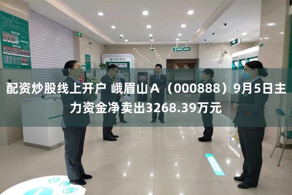 配资炒股线上开户 峨眉山A(000888)9月5日主力资金净卖出3268.39万元