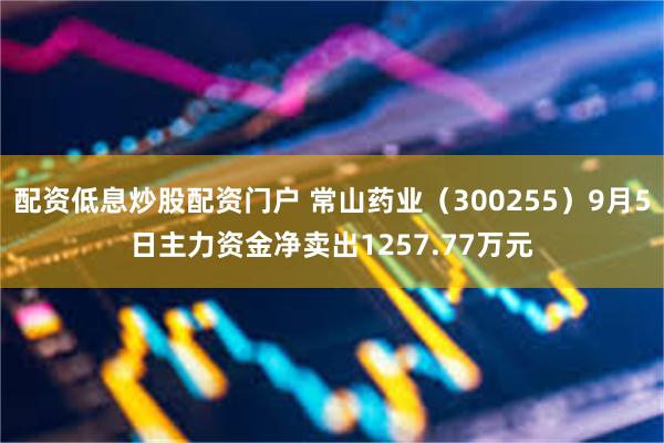 配资低息炒股配资门户 常山药业（300255）9月5日主力资金净卖出1257.77万元