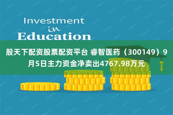 股天下配资股票配资平台 睿智医药（300149）9月5日主力资金净卖出4767.98万元