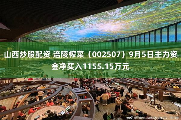 山西炒股配资 涪陵榨菜（002507）9月5日主力资金净买入1155.15万元