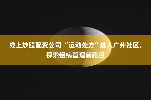 线上炒股配资公司 “运动处方”进入广州社区，探索慢病管理新路径