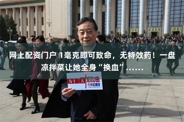 网上配资门户 1毫克即可致命，无特效药！一盘凉拌菜让她全身“换血”……