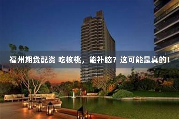 福州期货配资 吃核桃,能补脑?这可能是真的!