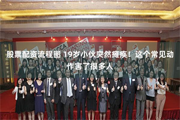 股票配资流程图 19岁小伙突然瘫痪！这个常见动作害了很多人