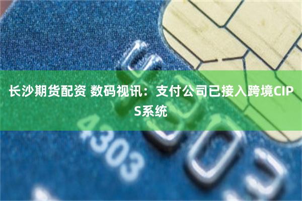 长沙期货配资 数码视讯:支付公司已接入跨境CIPS系统