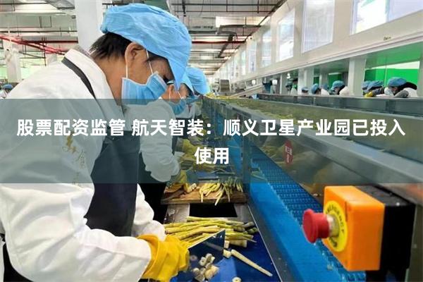 股票配资监管 航天智装：顺义卫星产业园已投入使用