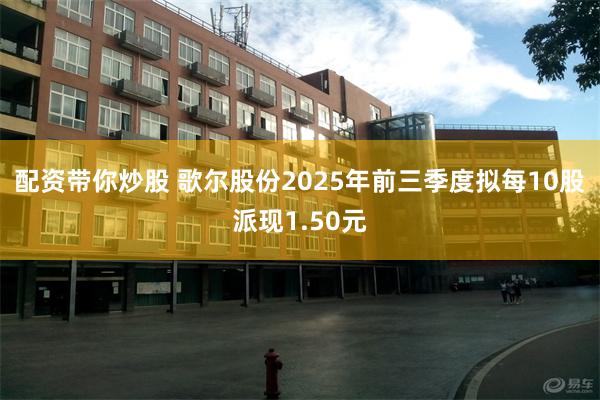 配资带你炒股 歌尔股份2025年前三季度拟每10股派现1.50元